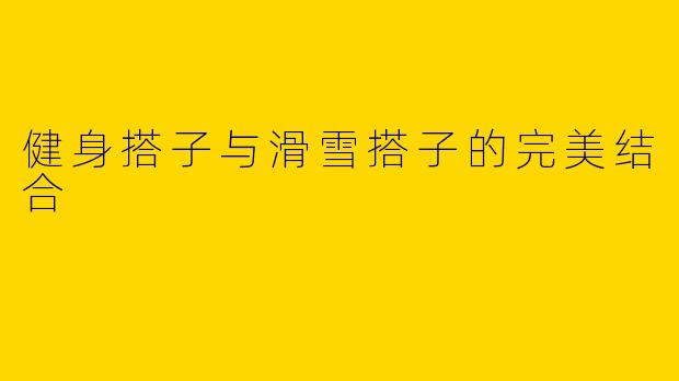 健身搭子与滑雪搭子的完美结合
