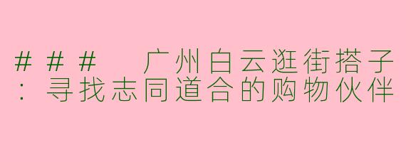 ### 广州白云逛街搭子:寻找志同道合的购物伙伴