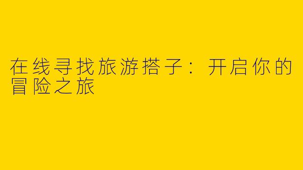 在线寻找旅游搭子:开启你的冒险之旅
