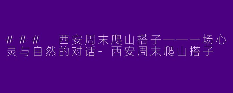### 西安周末爬山搭子——一场心灵与自然的对话
