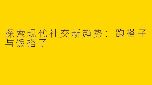 探索现代社交新趋势：跑搭子与饭搭子