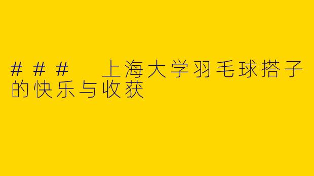 ### 上海大学羽毛球搭子的快乐与收获