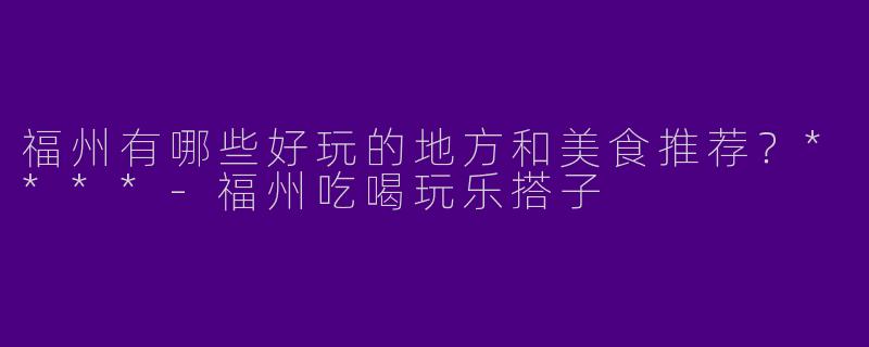 福州有哪些好玩的地方和美食推荐?****
