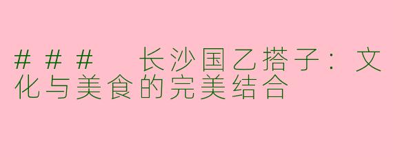### 长沙国乙搭子：文化与美食的完美结合
