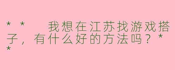 ** 我想在江苏找游戏搭子,有什么好的方法吗?**