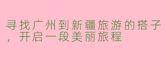 寻找广州到新疆旅游的搭子，开启一段美丽旅程