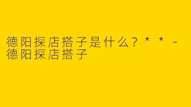 德阳探店搭子是什么？**