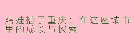 鸡娃搭子重庆：在这座城市里的成长与探索