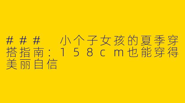 ### 小个子女孩的夏季穿搭指南:158cm也能穿得美丽自信