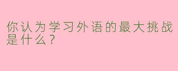 你认为学习外语的最大挑战是什么?