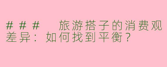 ### 旅游搭子的消费观差异：如何找到平衡？