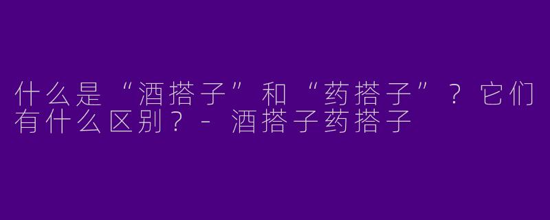 什么是“酒搭子”和“药搭子”?它们有什么区别?