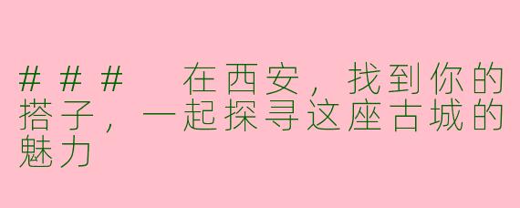 ### 在西安，找到你的搭子，一起探寻这座古城的魅力