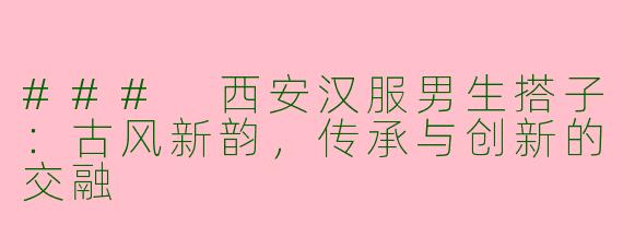 ### 西安汉服男生搭子：古风新韵，传承与创新的交融