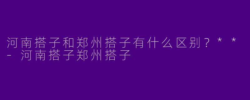 河南搭子和郑州搭子有什么区别？**-河南搭子郑州搭子