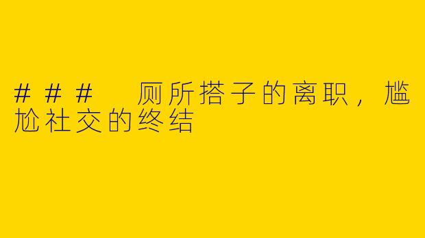 ### 厕所搭子的离职，尴尬社交的终结
