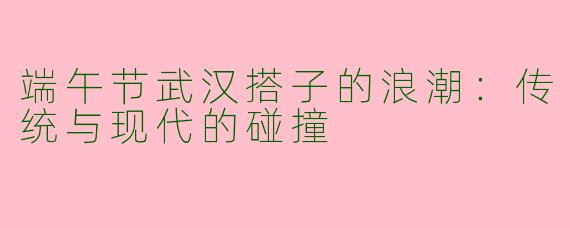 端午节武汉搭子的浪潮:传统与现代的碰撞