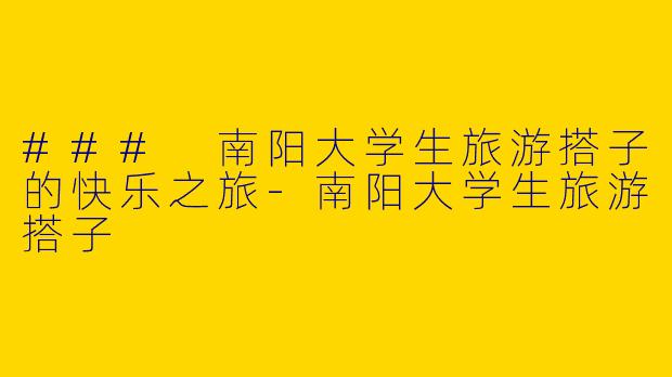 ### 南阳大学生旅游搭子的快乐之旅-南阳大学生旅游搭子