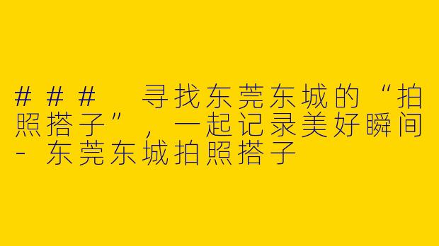### 寻找东莞东城的“拍照搭子”，一起记录美好瞬间-东莞东城拍照搭子