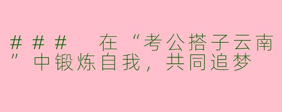 ### 在“考公搭子云南”中锻炼自我，共同追梦