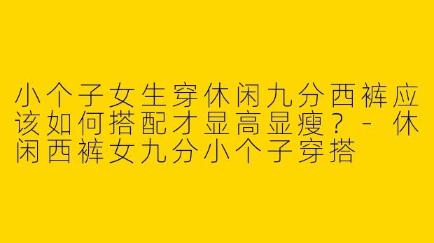 小个子女生穿休闲九分西裤应该如何搭配才显高显瘦？
