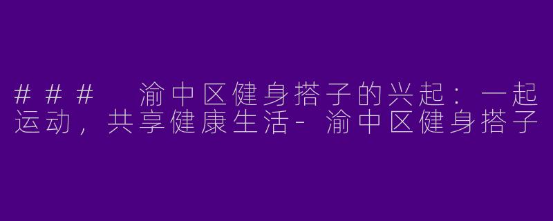 ### 渝中区健身搭子的兴起：一起运动，共享健康生活-渝中区健身搭子
