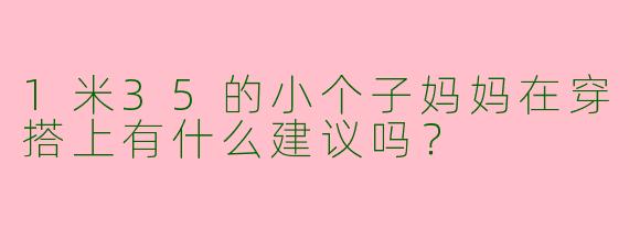 1米35的小个子妈妈在穿搭上有什么建议吗？