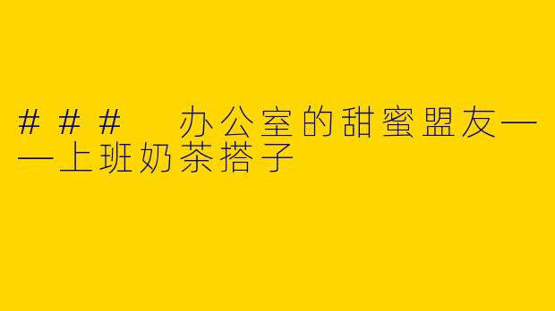 ### 办公室的甜蜜盟友——上班奶茶搭子