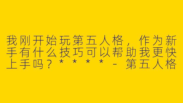 我刚开始玩第五人格,作为新手有什么技巧可以帮助我更快上手吗?****