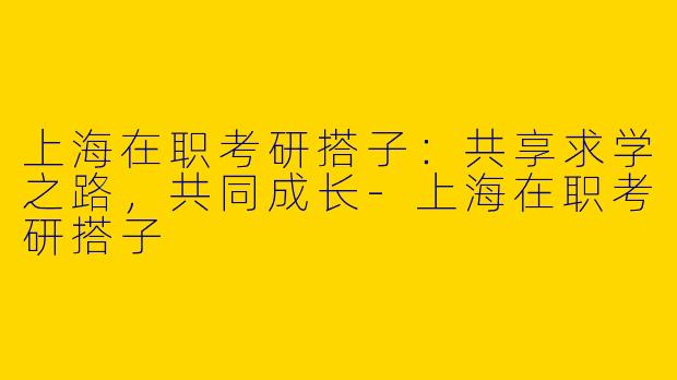 上海在职考研搭子:共享求学之路,共同成长