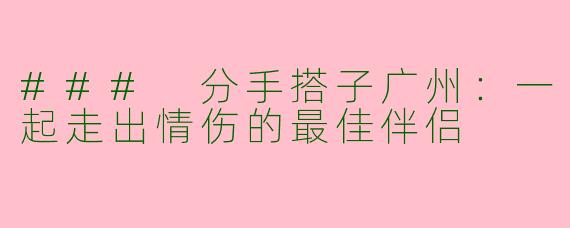 ### 分手搭子广州:一起走出情伤的最佳伴侣