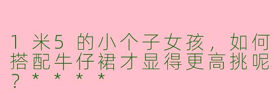 1米5的小个子女孩,如何搭配牛仔裙才显得更高挑呢?****
