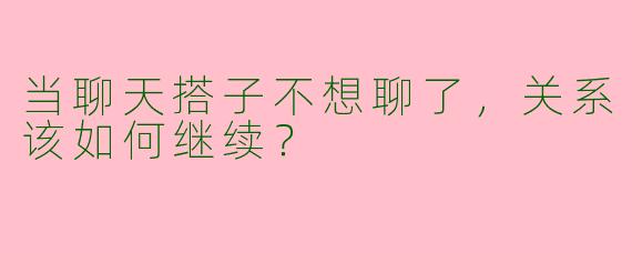 当聊天搭子不想聊了,关系该如何继续?