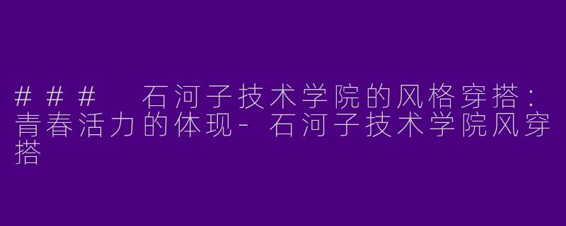 ### 石河子技术学院的风格穿搭：青春活力的体现-石河子技术学院风穿搭