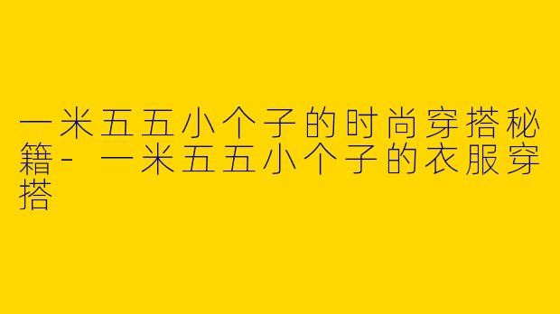 一米五五小个子的时尚穿搭秘籍-一米五五小个子的衣服穿搭