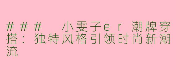 ### 小雯子er潮牌穿搭：独特风格引领时尚新潮流