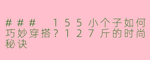 ### 155小个子如何巧妙穿搭？127斤的时尚秘诀