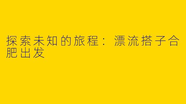 探索未知的旅程:漂流搭子合肥出发
