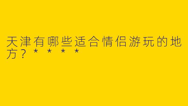 天津有哪些适合情侣游玩的地方?****