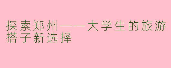 探索郑州——大学生的旅游搭子新选择