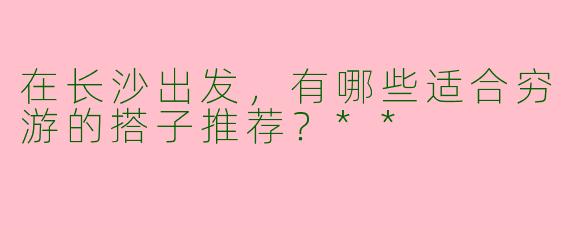 在长沙出发，有哪些适合穷游的搭子推荐？**