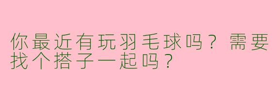 你最近有玩羽毛球吗？需要找个搭子一起吗？