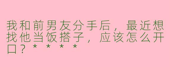 我和前男友分手后,最近想找他当饭搭子,应该怎么开口?****