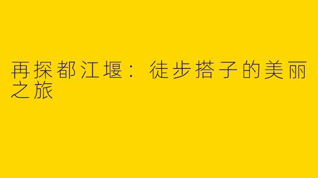 再探都江堰：徒步搭子的美丽之旅