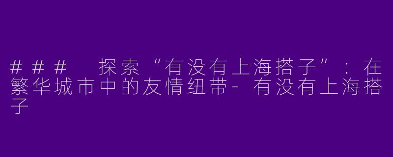 ### 探索“有没有上海搭子”：在繁华城市中的友情纽带-有没有上海搭子