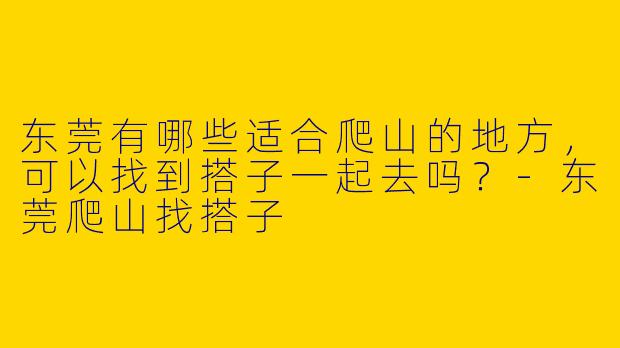 东莞有哪些适合爬山的地方,可以找到搭子一起去吗?