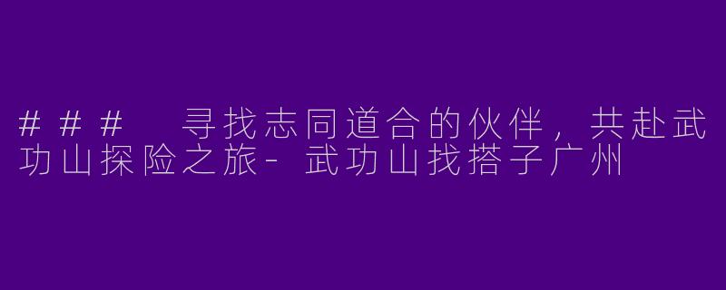 ### 寻找志同道合的伙伴，共赴武功山探险之旅-武功山找搭子广州