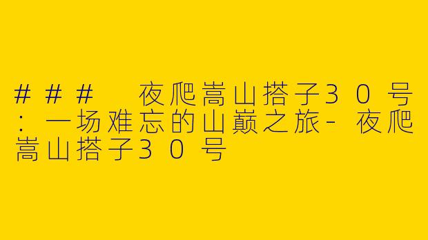 ### 夜爬嵩山搭子30号：一场难忘的山巅之旅-夜爬嵩山搭子30号