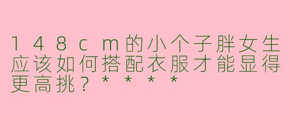 148cm的小个子胖女生应该如何搭配衣服才能显得更高挑？****