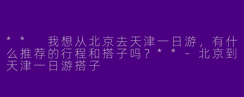 ** 我想从北京去天津一日游,有什么推荐的行程和搭子吗?**